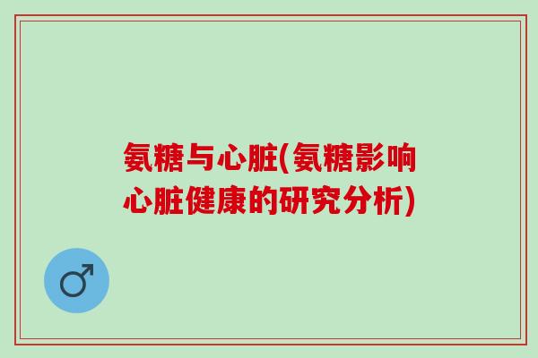 氨糖与心脏(氨糖影响心脏健康的研究分析)