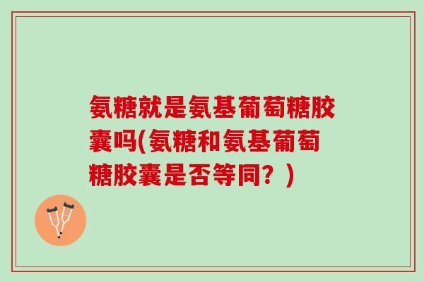 氨糖就是氨基葡萄糖胶囊吗(氨糖和氨基葡萄糖胶囊是否等同？)