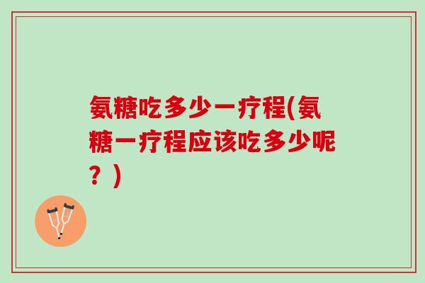氨糖吃多少一疗程(氨糖一疗程应该吃多少呢？)