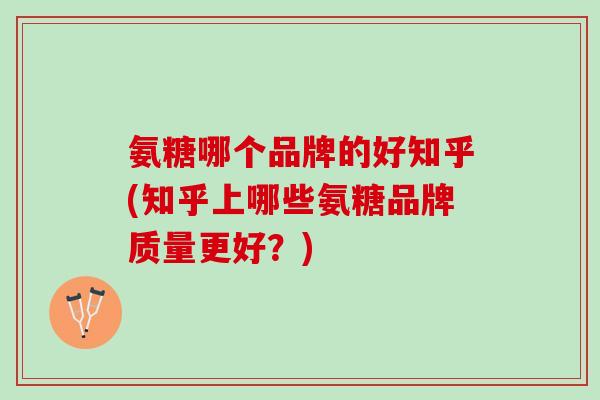 氨糖哪个品牌的好知乎(知乎上哪些氨糖品牌质量更好？)
