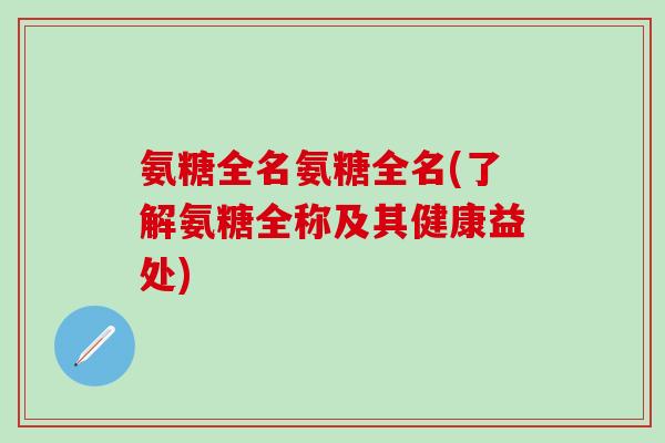 氨糖全名氨糖全名(了解氨糖全称及其健康益处)