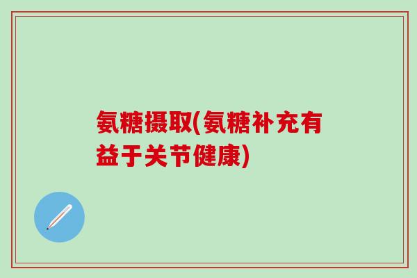 氨糖摄取(氨糖补充有益于关节健康)