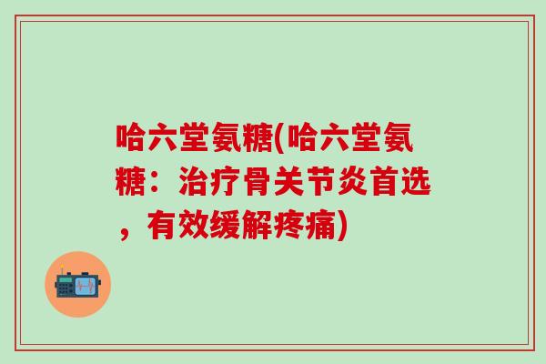 哈六堂氨糖(哈六堂氨糖：骨首选，有效缓解)