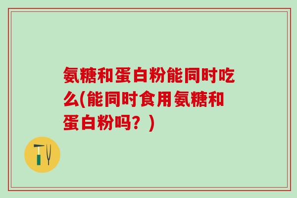 氨糖和蛋白粉能同时吃么(能同时食用氨糖和蛋白粉吗？)