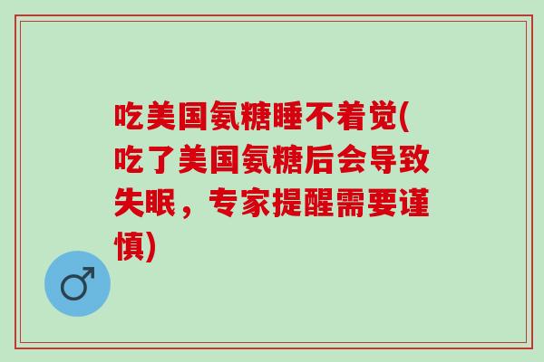 吃美国氨糖睡不着觉(吃了美国氨糖后会导致，专家提醒需要谨慎)