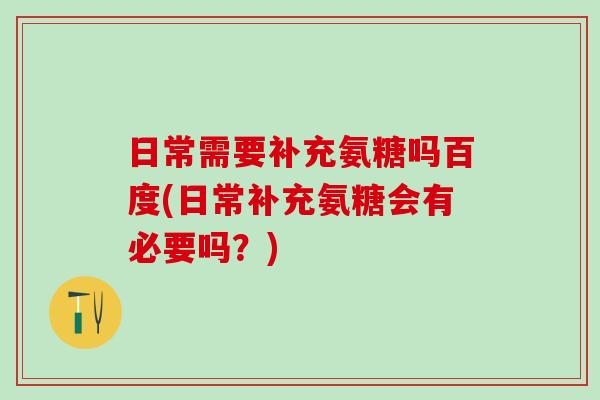 日常需要补充氨糖吗百度(日常补充氨糖会有必要吗？)