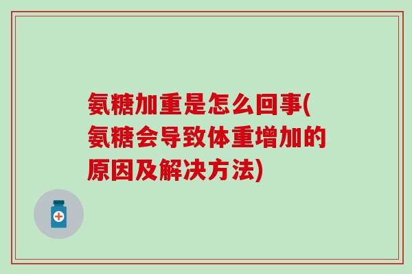 氨糖加重是怎么回事(氨糖会导致体重增加的原因及解决方法)
