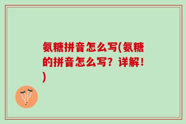 氨糖拼音怎么写(氨糖的拼音怎么写？详解！)