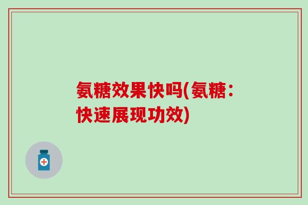 氨糖效果快吗(氨糖：快速展现功效)