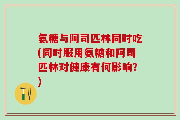 氨糖与阿司匹林同时吃(同时服用氨糖和阿司匹林对健康有何影响？)