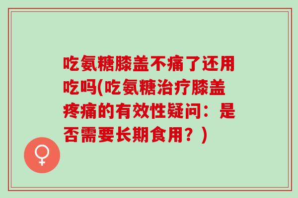 吃氨糖膝盖不痛了还用吃吗(吃氨糖治疗膝盖疼痛的有效性疑问：是否需要长期食用？)