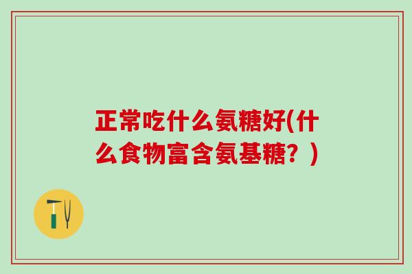 正常吃什么氨糖好(什么食物富含氨基糖?) 正常吃什么氨糖好(什么食物富含氨基糖?)