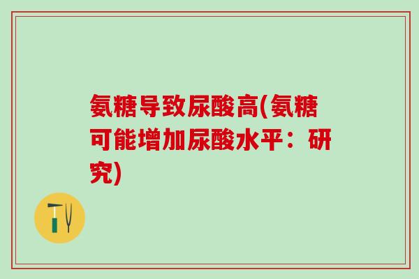 氨糖导致尿酸高(氨糖可能增加尿酸水平：研究)