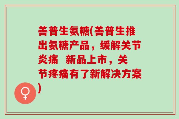 善普生氨糖(善普生推出氨糖产品，缓解关节炎痛  新品上市，关节疼痛有了新解决方案)