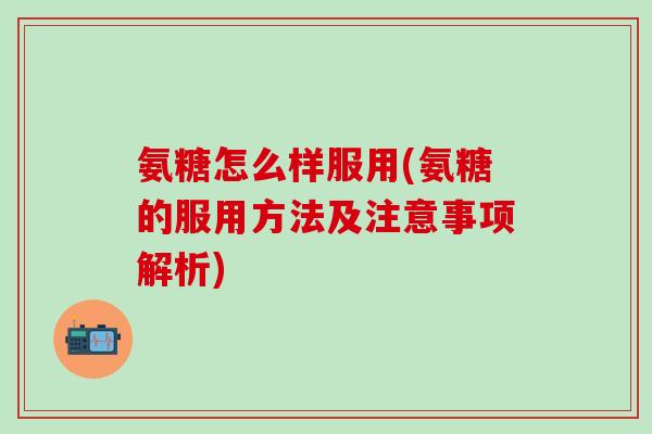 氨糖怎么样服用(氨糖的服用方法及注意事项解析)
