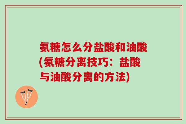 氨糖怎么分盐酸和油酸(氨糖分离技巧：盐酸与油酸分离的方法)