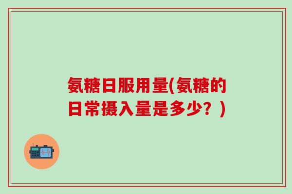 氨糖日服用量(氨糖的日常摄入量是多少?) 氨糖日服用量(氨糖的日常摄入量是多少?)