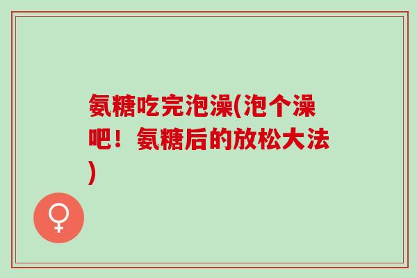 氨糖吃完泡澡(泡个澡吧！氨糖后的放松大法)