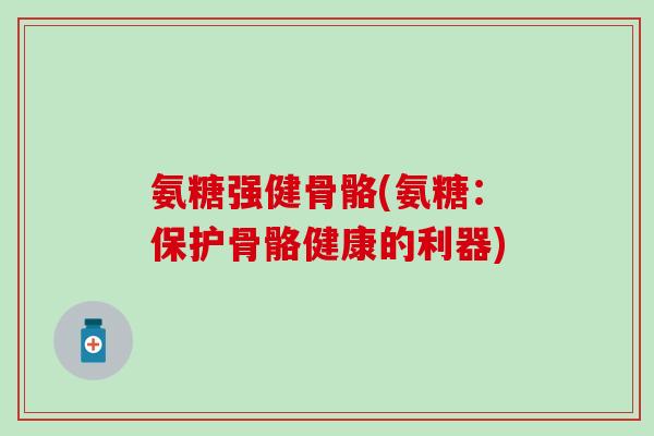 氨糖强健骨骼(氨糖：保护骨骼健康的利器)