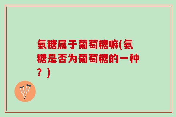 氨糖属于葡萄糖嘛(氨糖是否为葡萄糖的一种？)