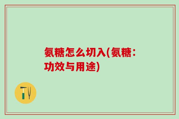 氨糖怎么切入(氨糖：功效与用途)
