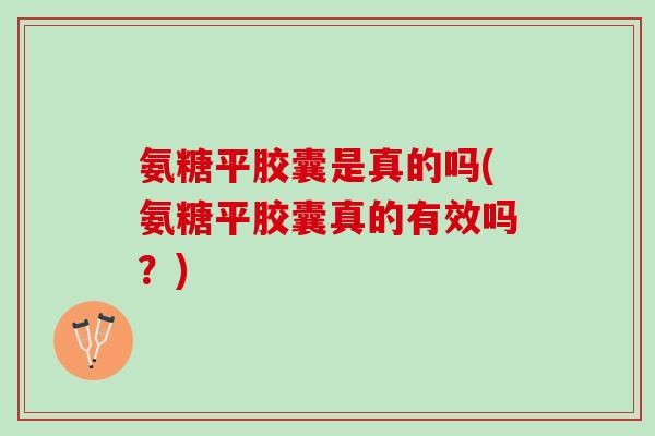 氨糖平胶囊是真的吗(氨糖平胶囊真的有效吗?) 氨糖平胶囊是真的吗(氨糖平胶囊真的有效吗?)