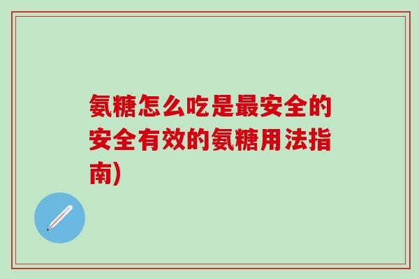 氨糖怎么吃是最安全的安全有效的氨糖用法指南)