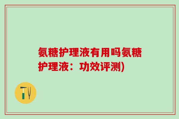 氨糖护理液有用吗氨糖护理液：功效评测)