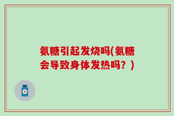 氨糖引起发烧吗(氨糖会导致身体发热吗？)