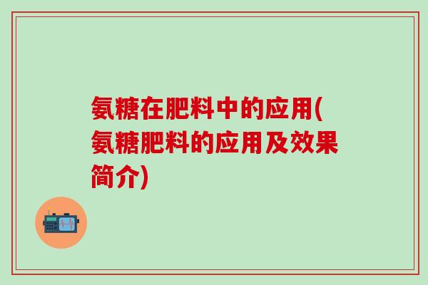 氨糖在肥料中的应用(氨糖肥料的应用及效果简介)