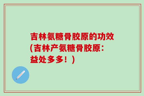 吉林氨糖骨胶原的功效(吉林产氨糖骨胶原：益处多多！)