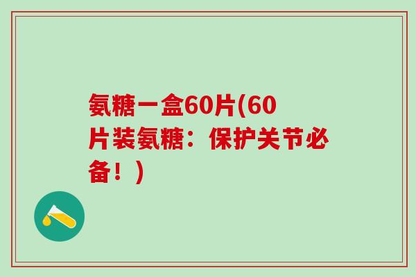 氨糖一盒60片(60片装氨糖:保护关节必备!) 氨糖一盒60片(60片装氨糖:保护关节必备!)