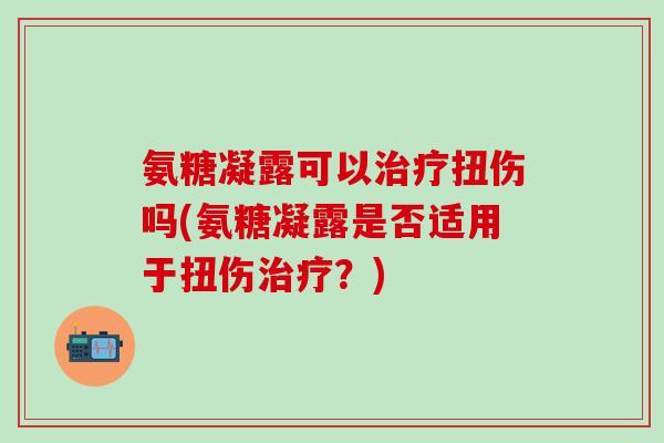 氨糖凝露可以治疗扭伤吗(氨糖凝露是否适用于扭伤治疗？)