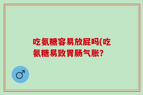 吃氨糖容易放屁吗(吃氨糖易致胃肠气胀？