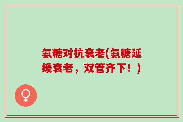 氨糖对抗(氨糖延缓,双管齐下!) 氨糖对抗(氨糖延缓,双管齐下!)