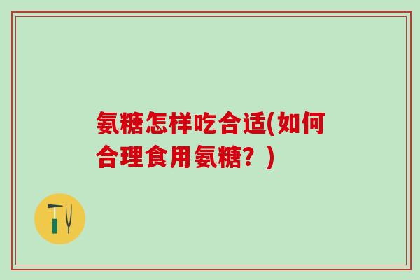 氨糖怎样吃合适(如何合理食用氨糖？)
