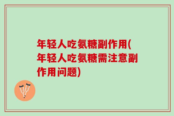 年轻人吃氨糖副作用(年轻人吃氨糖需注意副作用问题)