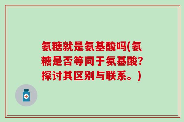 氨糖就是氨基酸吗(氨糖是否等同于氨基酸?探讨其区别与联系。) 氨糖就是氨基酸吗(氨糖是否等同于氨基酸?探讨其区别与联系。)