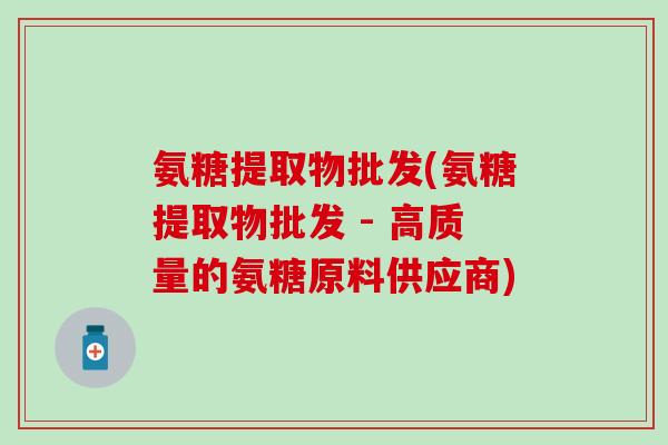 氨糖提取物批发(氨糖提取物批发 - 高质量的氨糖原料供应商)