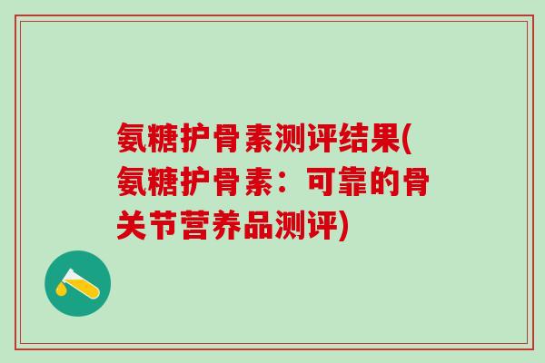 氨糖护骨素测评结果(氨糖护骨素：可靠的骨关节营养品测评)