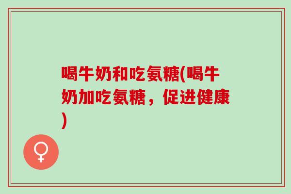 喝牛奶和吃氨糖(喝牛奶加吃氨糖,促进健康) 喝牛奶和吃氨糖(喝牛奶加吃氨糖,促进健康)