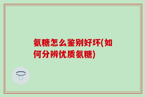 氨糖怎么鉴别好坏(如何分辨优质氨糖)
