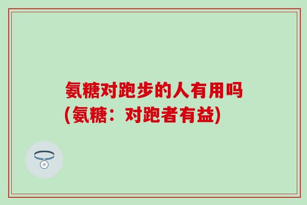 氨糖对跑步的人有用吗(氨糖：对跑者有益)