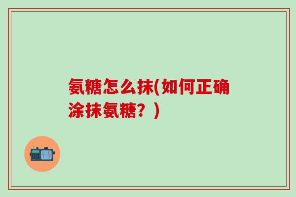 氨糖怎么抹(如何正确涂抹氨糖？)