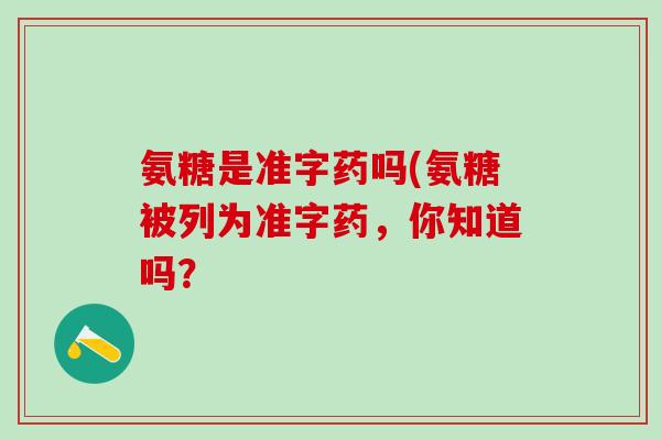 氨糖是准字药吗(氨糖被列为准字药，你知道吗？