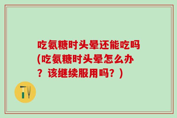 吃氨糖时头晕还能吃吗(吃氨糖时头晕怎么办？该继续服用吗？)
