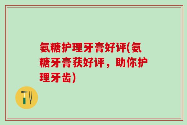 氨糖护理牙膏好评(氨糖牙膏获好评，助你护理牙齿)