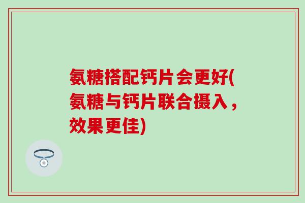 氨糖搭配钙片会更好(氨糖与钙片联合摄入，效果更佳)
