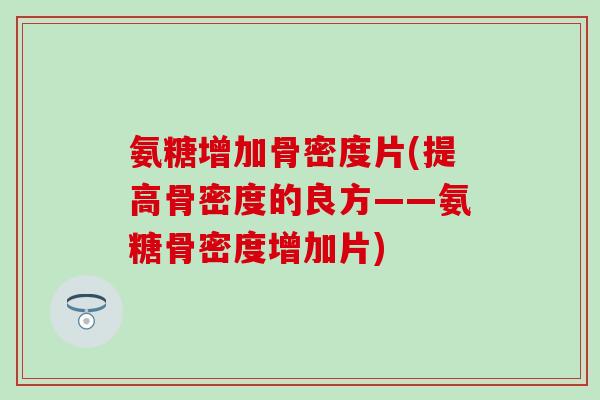 氨糖增加骨密度片(提高骨密度的良方——氨糖骨密度增加片)