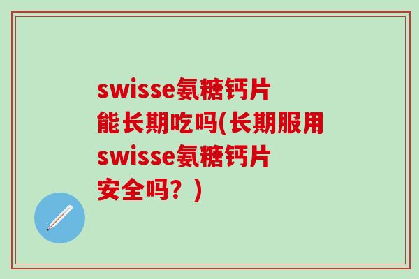 swisse氨糖钙片能长期吃吗(长期服用swisse氨糖钙片安全吗？)